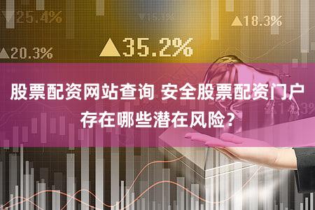 股票配资网站查询 安全股票配资门户存在哪些潜在风险？