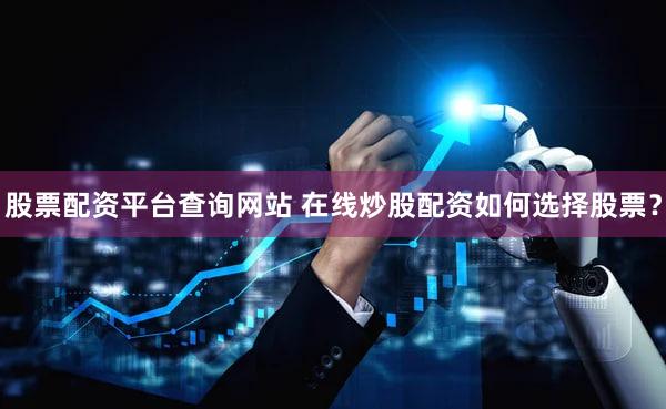 股票配资平台查询网站 在线炒股配资如何选择股票？
