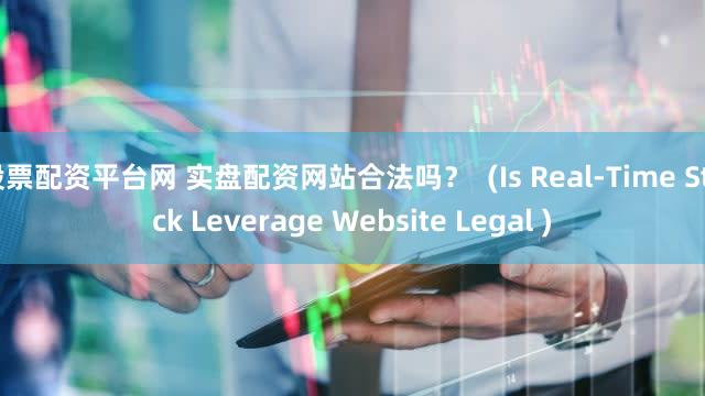 股票配资平台网 实盘配资网站合法吗？  (Is Real-Time Stock Leverage Website Legal )