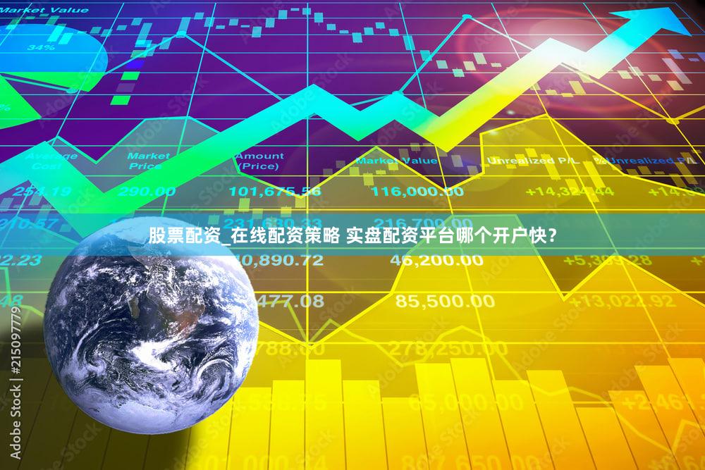股票配资_在线配资策略 实盘配资平台哪个开户快？