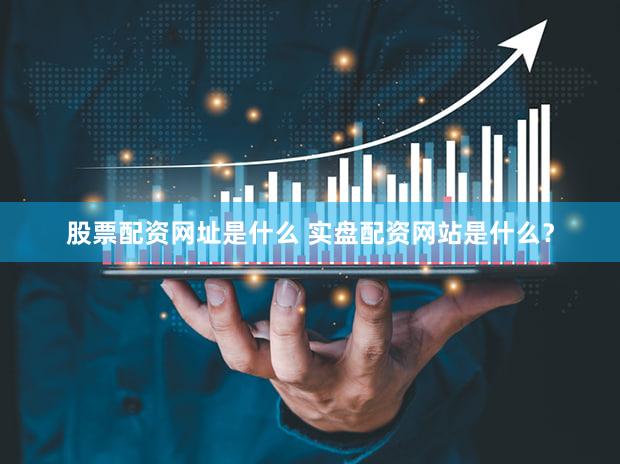 股票配资网址是什么 实盘配资网站是什么？