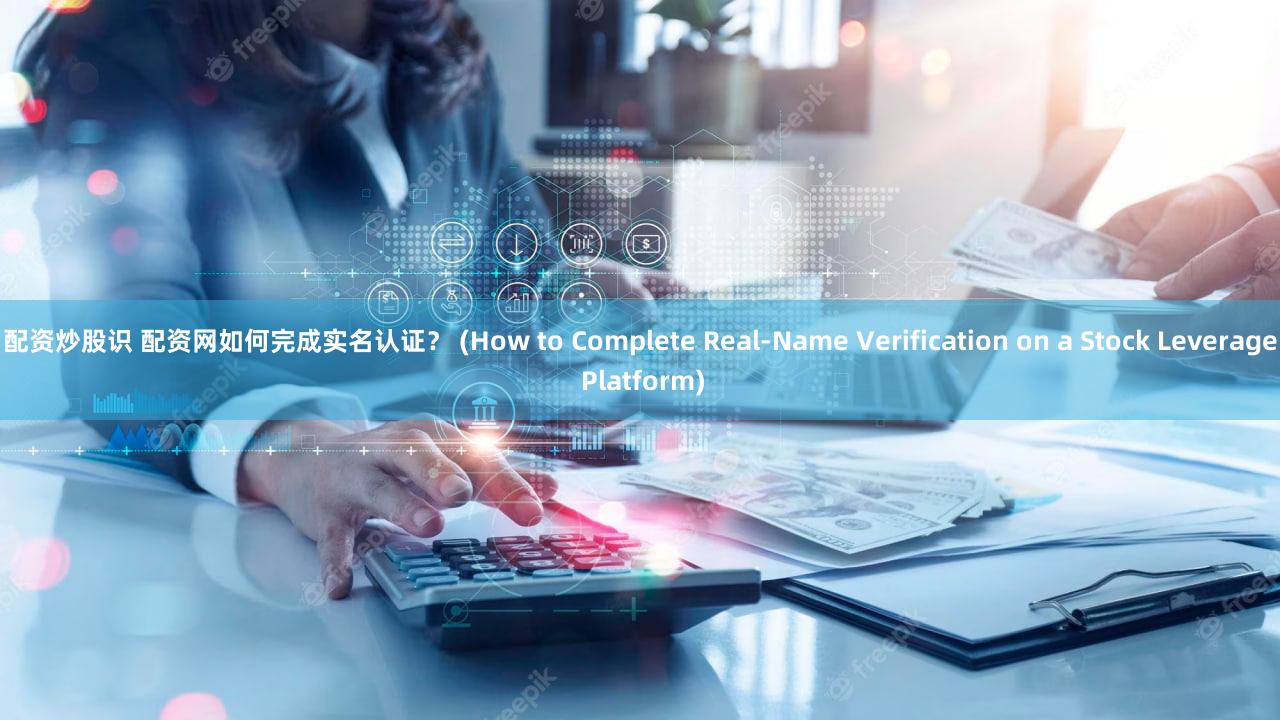 配资炒股识 配资网如何完成实名认证？ (How to Complete Real-Name Verification on a Stock Leverage Platform)