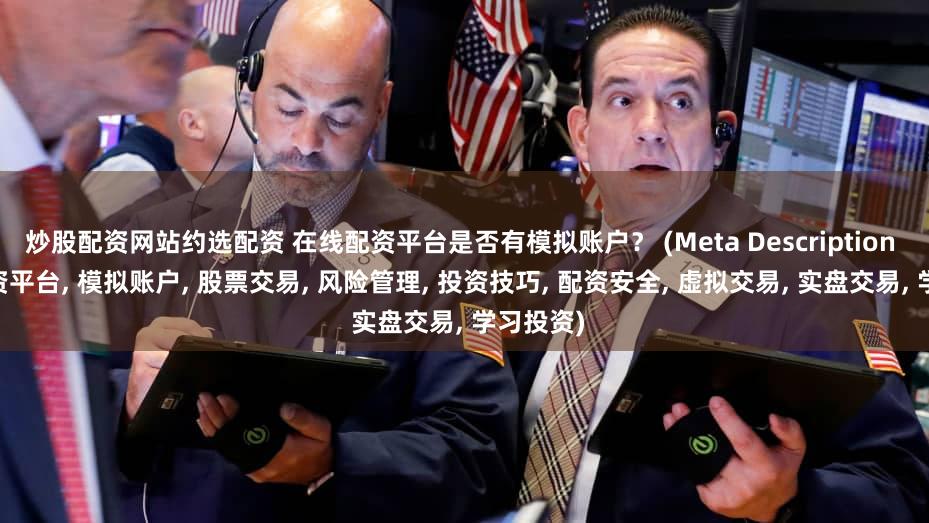 炒股配资网站约选配资 在线配资平台是否有模拟账户？ (Meta Description  在线配资平台, 模拟账户, 股票交易, 风险管理, 投资技巧, 配资安全, 虚拟交易, 实盘交易, 学习投资)