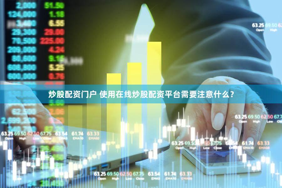 炒股配资门户 使用在线炒股配资平台需要注意什么？