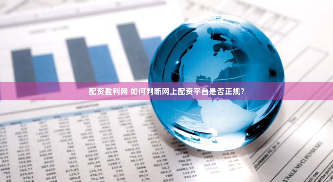 配资盈利网 如何判断网上配资平台是否正规？