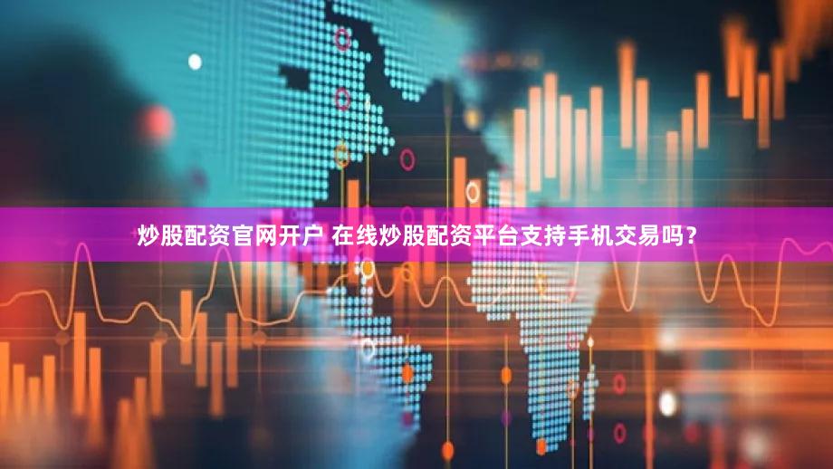 炒股配资官网开户 在线炒股配资平台支持手机交易吗？
