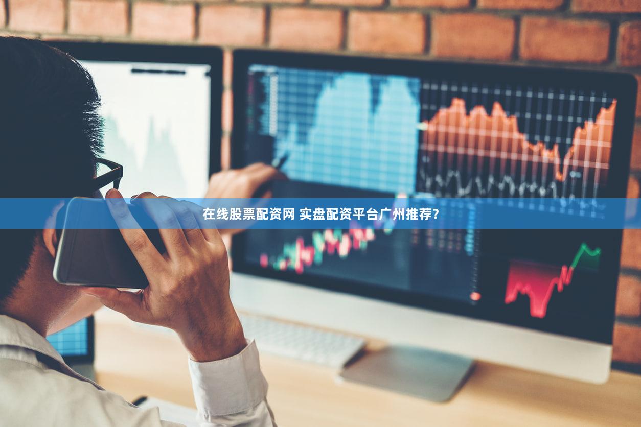在线股票配资网 实盘配资平台广州推荐？