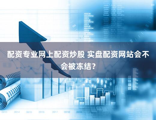 配资专业网上配资炒股 实盘配资网站会不会被冻结？
