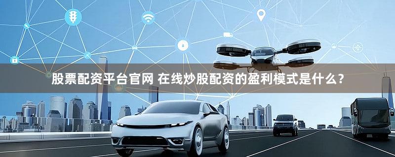股票配资平台官网 在线炒股配资的盈利模式是什么？