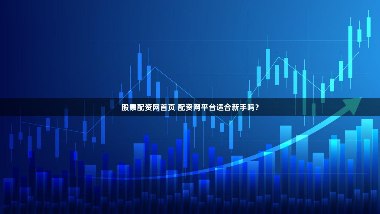 股票配资网首页 配资网平台适合新手吗？