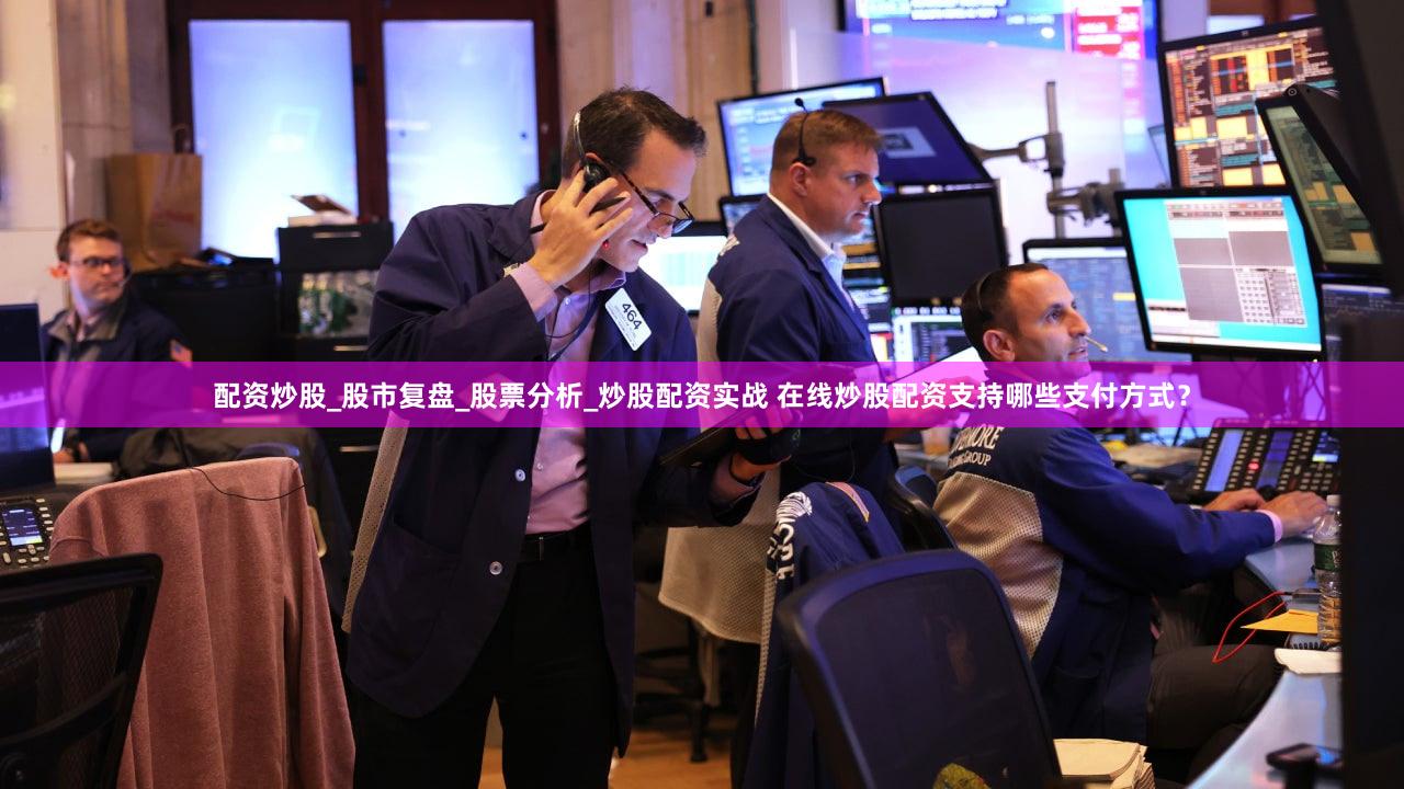 配资炒股_股市复盘_股票分析_炒股配资实战 在线炒股配资支持哪些支付方式？
