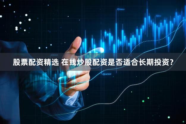 股票配资精选 在线炒股配资是否适合长期投资？