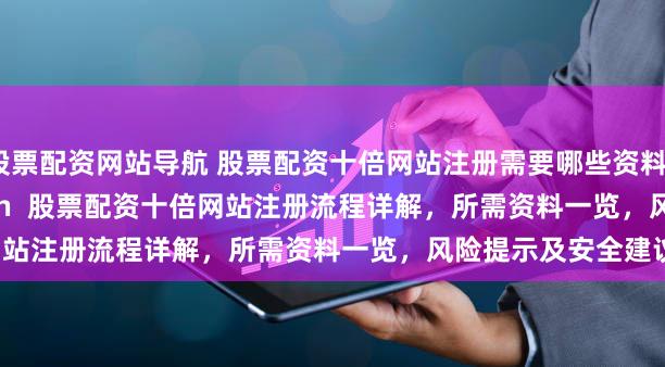 股票配资网站导航 股票配资十倍网站注册需要哪些资料？ (Meta Description  股票配资十倍网站注册流程详解，所需资料一览，风险提示及安全建议)