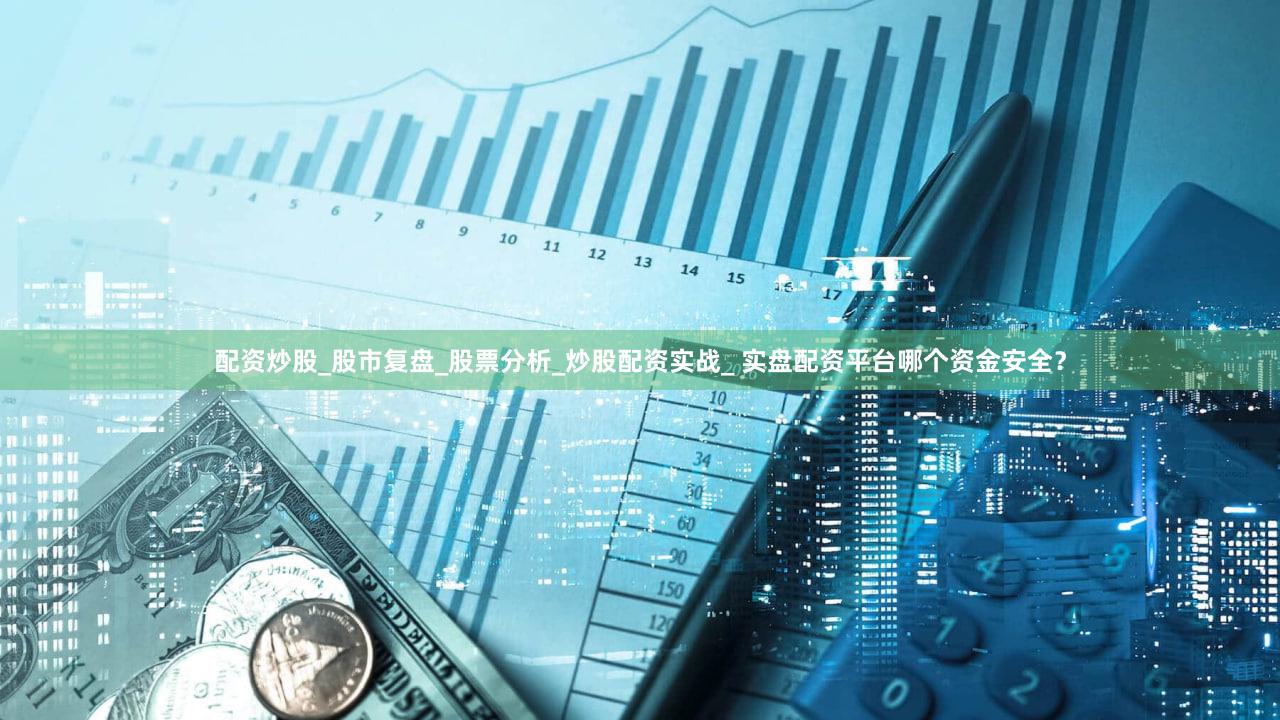 配资炒股_股市复盘_股票分析_炒股配资实战_ 实盘配资平台哪个资金安全？