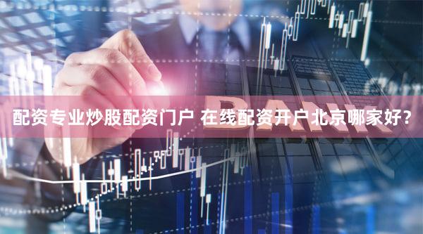 配资专业炒股配资门户 在线配资开户北京哪家好？