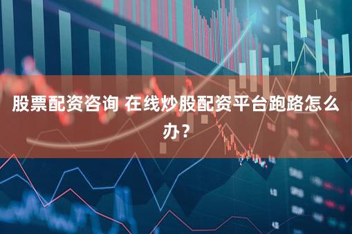 股票配资咨询 在线炒股配资平台跑路怎么办？