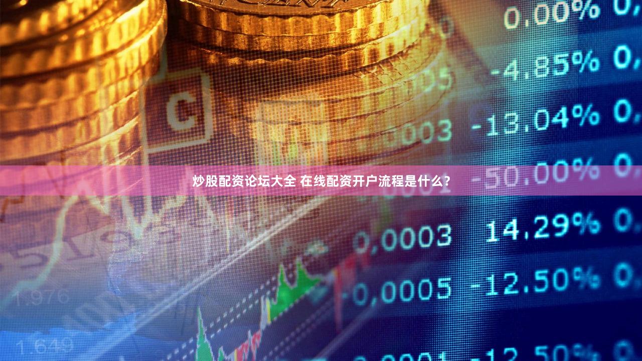 炒股配资论坛大全 在线配资开户流程是什么？