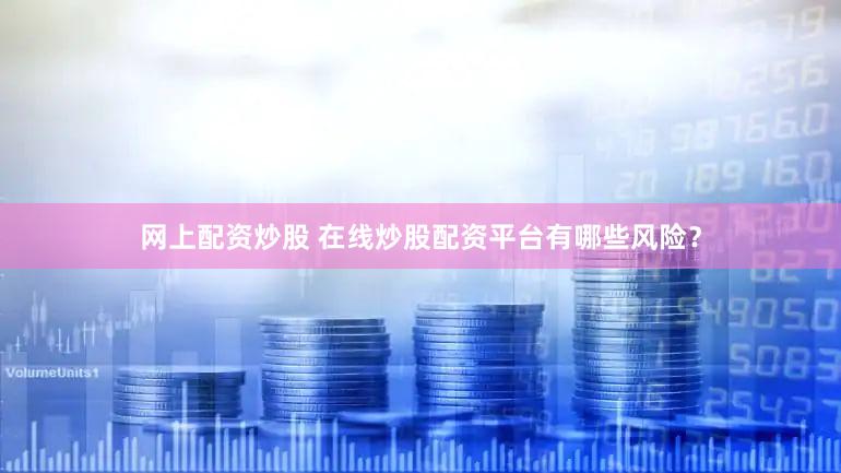 网上配资炒股 在线炒股配资平台有哪些风险？