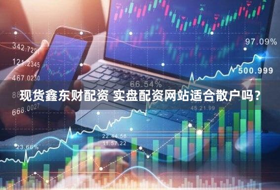 现货鑫东财配资 实盘配资网站适合散户吗？