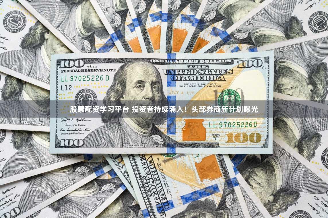 股票配资学习平台 投资者持续涌入！头部券商新计划曝光