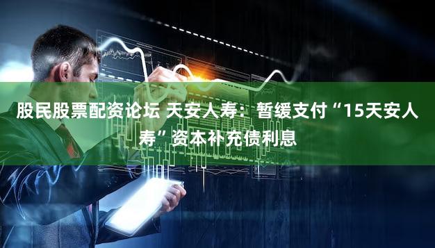 股民股票配资论坛 天安人寿：暂缓支付“15天安人寿”资本补充债利息