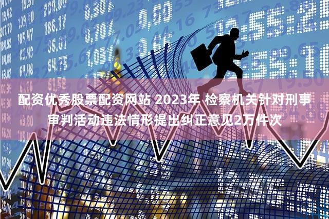 配资优秀股票配资网站 2023年 检察机关针对刑事审判活动违法情形提出纠正意见2万件次