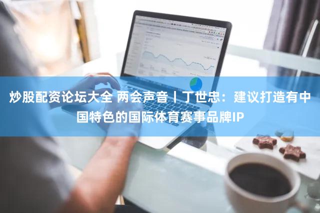 炒股配资论坛大全 两会声音丨丁世忠：建议打造有中国特色的国际体育赛事品牌IP