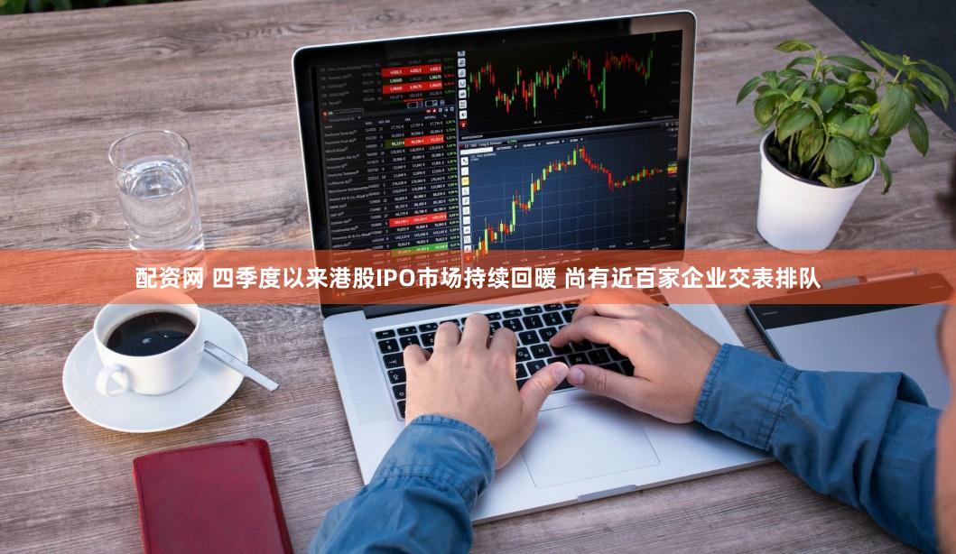 配资网 四季度以来港股IPO市场持续回暖 尚有近百家企业交表排队
