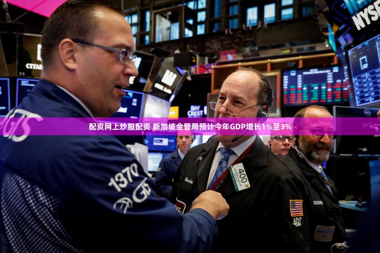 配资网上炒股配资 新加坡金管局预计今年GDP增长1%至3%