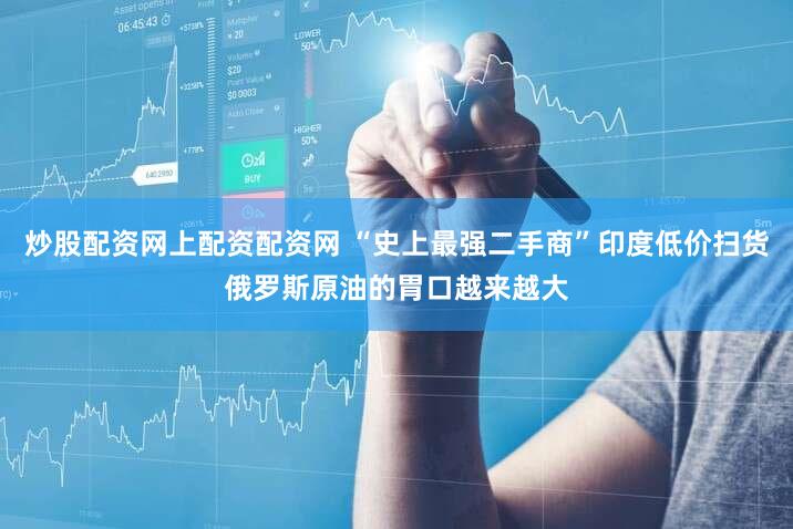 炒股配资网上配资配资网 “史上最强二手商”印度低价扫货俄罗斯原油的胃口越来越大