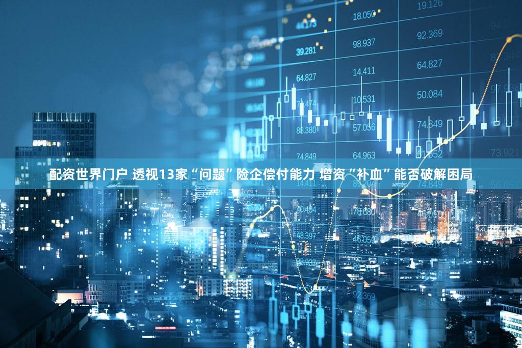 配资世界门户 透视13家“问题”险企偿付能力 增资“补血”能否破解困局
