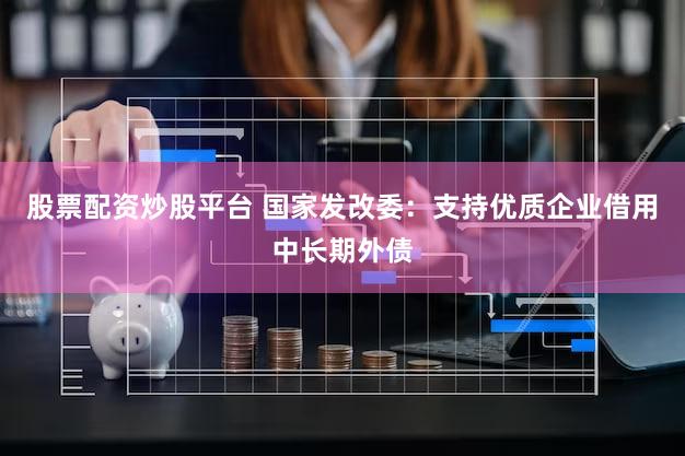 股票配资炒股平台 国家发改委：支持优质企业借用中长期外债