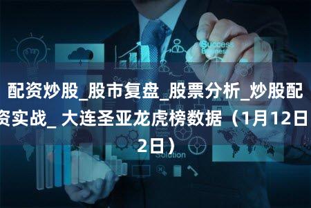 配资炒股_股市复盘_股票分析_炒股配资实战_ 大连圣亚龙虎榜数据（1月12日）