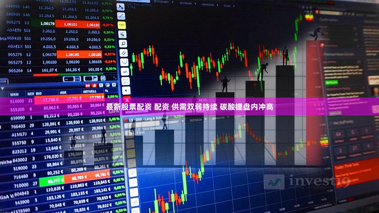 最新股票配资 配资 供需双弱持续 碳酸锂盘内冲高
