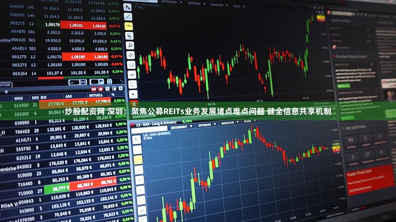 炒股配资网 深圳：聚焦公募REITs业务发展堵点难点问题 健全信息共享机制