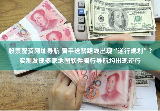 股票配资网址导航 骑手送餐路线出现“逆行规划”？实测发现多家地图软件骑行导航均出现逆行