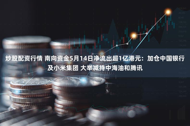 炒股配资行情 南向资金5月14日净流出超1亿港元：加仓中国银行及小米集团 大举减持中海油和腾讯