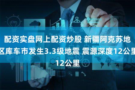 配资实盘网上配资炒股 新疆阿克苏地区库车市发生3.3级地震 震源深度12公里