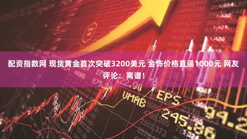 配资指数网 现货黄金首次突破3200美元 金饰价格直逼1000元 网友评论：离谱！