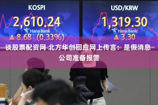 谈股票配资网 北方华创回应网上传言：是假消息 公司准备报警