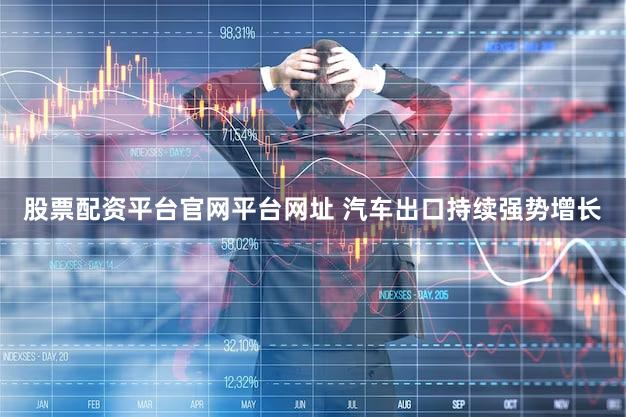 股票配资平台官网平台网址 汽车出口持续强势增长