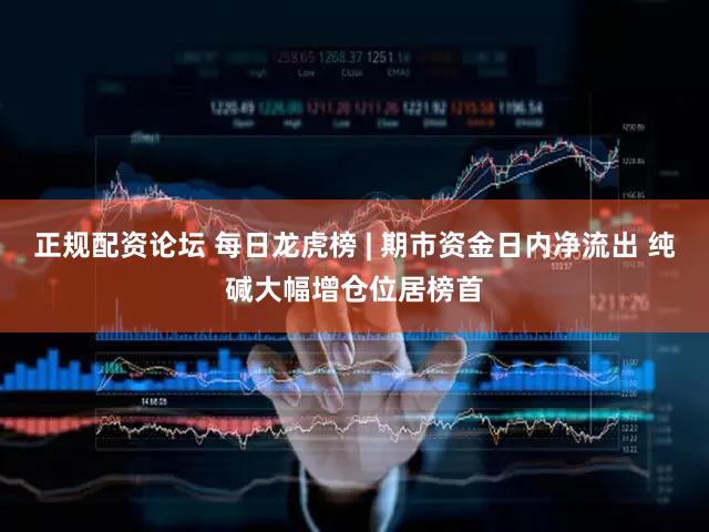 正规配资论坛 每日龙虎榜 | 期市资金日内净流出 纯碱大幅增仓位居榜首