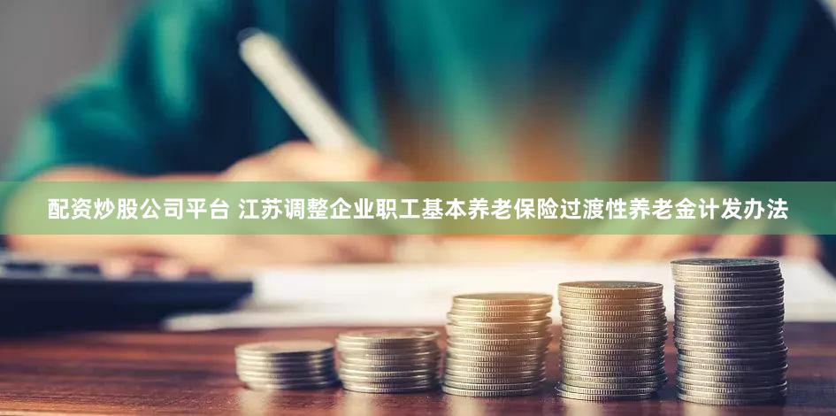 配资炒股公司平台 江苏调整企业职工基本养老保险过渡性养老金计发办法