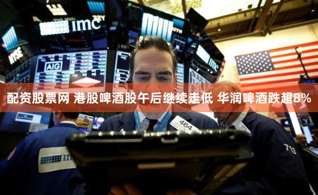 配资股票网 港股啤酒股午后继续走低 华润啤酒跌超8%