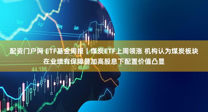 配资门户网 ETF基金周报丨煤炭ETF上周领涨 机构认为煤炭板块在业绩有保障叠加高股息下配置价值凸显