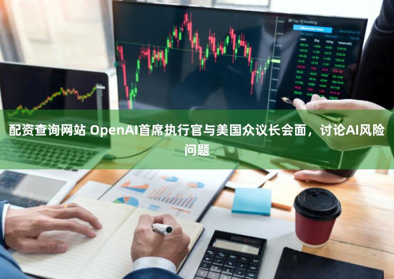 配资查询网站 OpenAI首席执行官与美国众议长会面，讨论AI风险问题