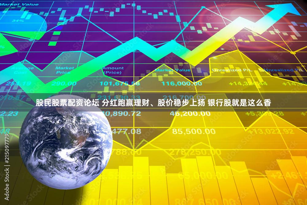 股民股票配资论坛 分红跑赢理财、股价稳步上扬 银行股就是这么香