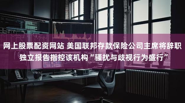 网上股票配资网站 美国联邦存款保险公司主席将辞职 独立报告指控该机构“骚扰与歧视行为盛行”