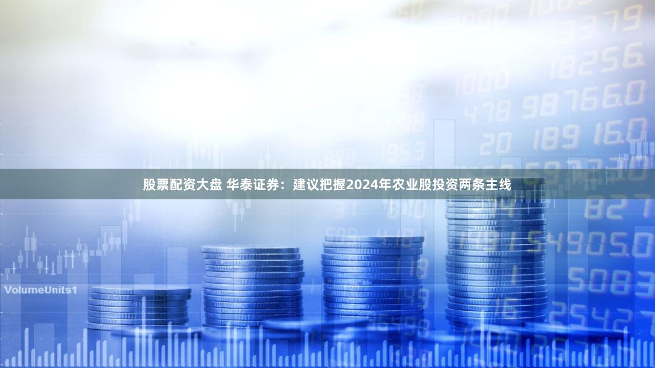 股票配资大盘 华泰证券：建议把握2024年农业股投资两条主线