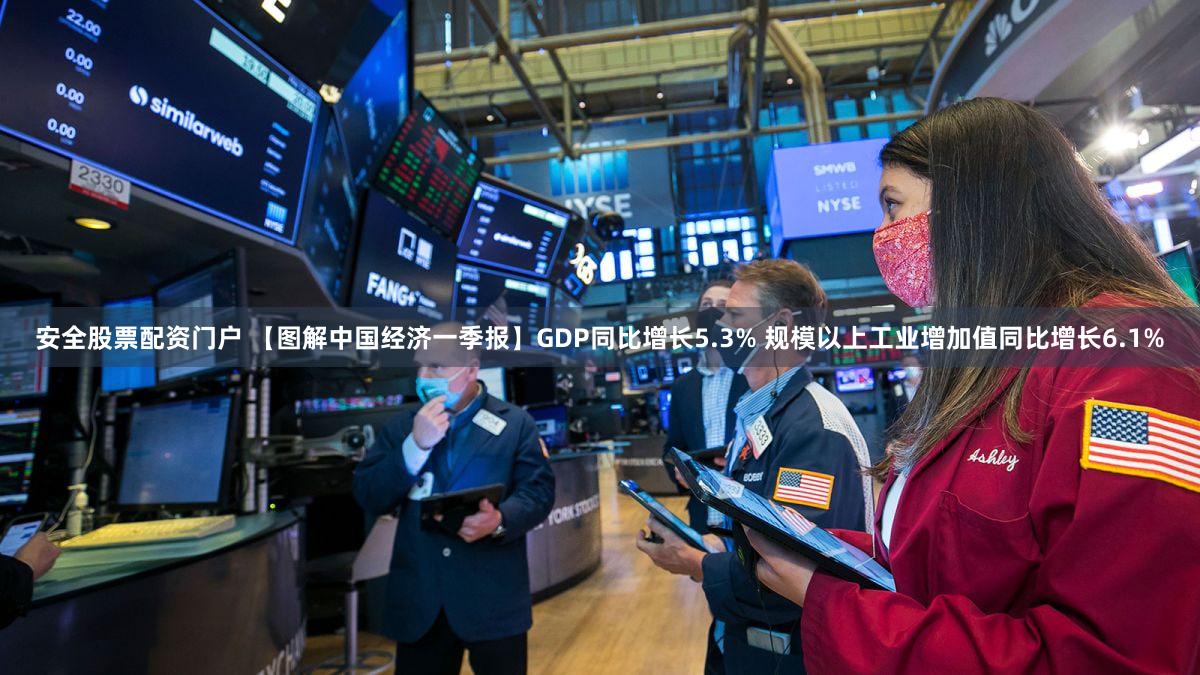 安全股票配资门户 【图解中国经济一季报】GDP同比增长5.3% 规模以上工业增加值同比增长6.1%
